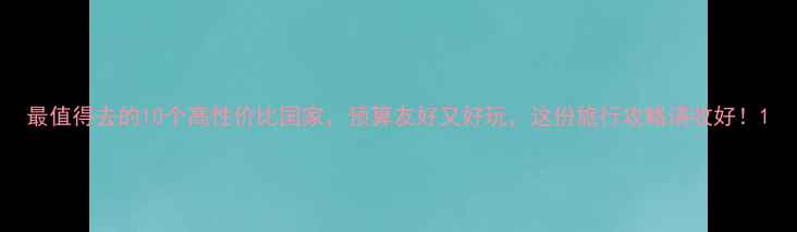 图片 最值得去的10个高性价比国家，预算友好又好玩，这份旅行攻略请收好！1