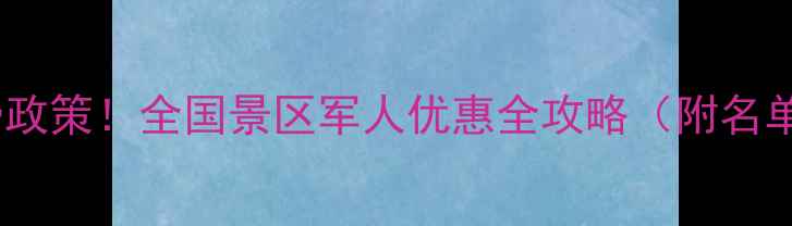 图片 最新军人免费政策！全国景区军人优惠全攻略（附名单+申请流程）