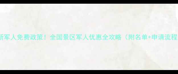 图片 最新军人免费政策！全国景区军人优惠全攻略（附名单+申请流程）1