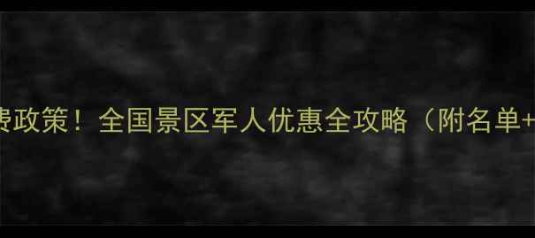 图片 最新军人免费政策！全国景区军人优惠全攻略（附名单+申请流程）2