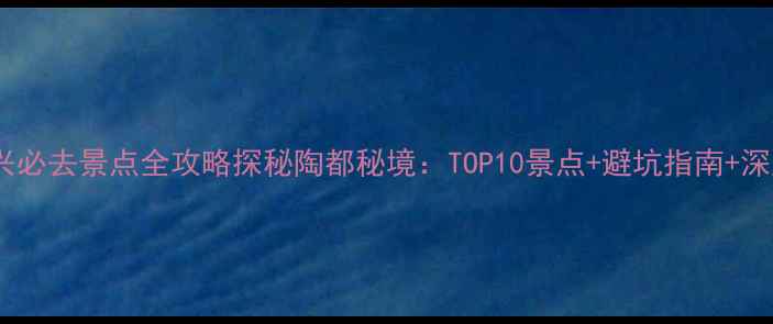 图片 最新宜兴必去景点全攻略探秘陶都秘境：TOP10景点+避坑指南+深度玩法1