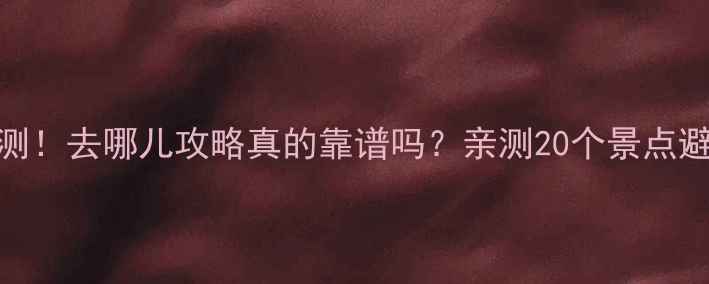 图片 最新实测！去哪儿攻略真的靠谱吗？亲测20个景点避坑指南