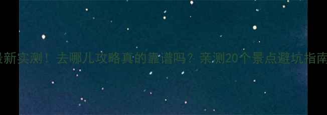 图片 最新实测！去哪儿攻略真的靠谱吗？亲测20个景点避坑指南2