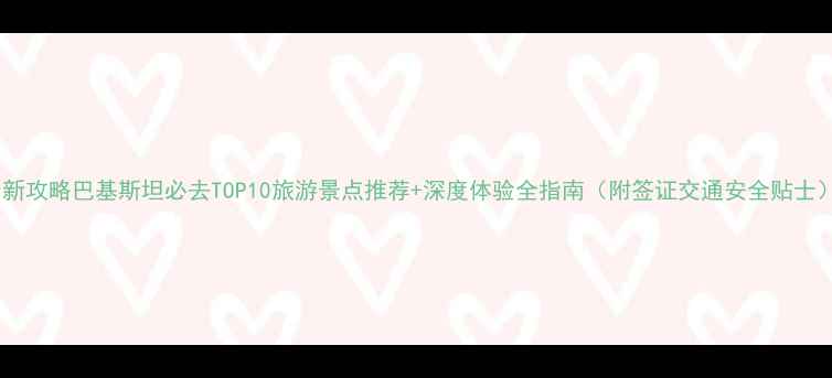 图片 最新攻略巴基斯坦必去TOP10旅游景点推荐+深度体验全指南（附签证交通安全贴士）1