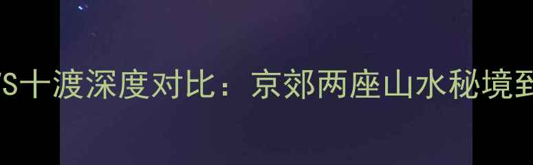 图片 最新攻略｜百里峡VS十渡深度对比：京郊两座山水秘境到底谁更值得打卡？