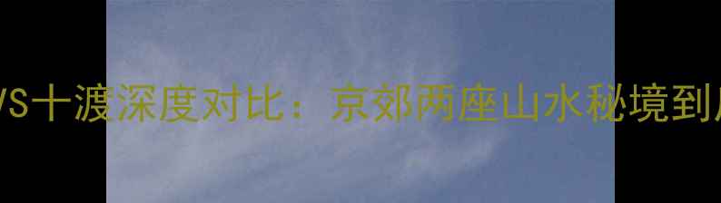 图片 最新攻略｜百里峡VS十渡深度对比：京郊两座山水秘境到底谁更值得打卡？1