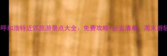 图片 最新版！呼和浩特近郊旅游景点大全：免费攻略+必去清单，周末游轻松规划2