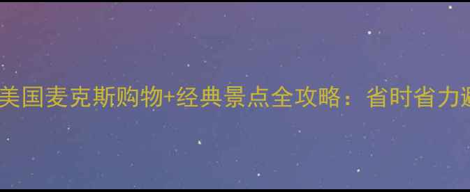 图片 最新版｜美国麦克斯购物+经典景点全攻略：省时省力避坑指南1