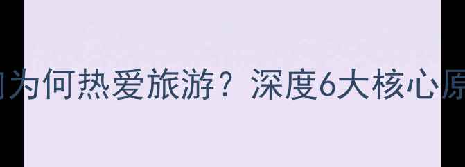 图片 最新趋势：人们为何热爱旅游？深度6大核心原因及实用攻略1