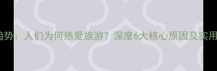 图片 最新趋势：人们为何热爱旅游？深度6大核心原因及实用攻略2