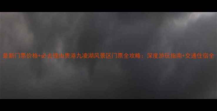 图片 最新门票价格+必去理由贵港九凌湖风景区门票全攻略：深度游玩指南+交通住宿全