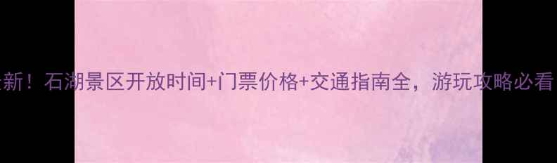 图片 最新！石湖景区开放时间+门票价格+交通指南全，游玩攻略必看！