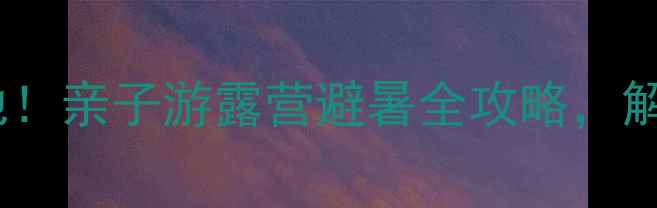 图片 木兰草原必去打卡地！亲子游露营避暑全攻略，解锁草原5大隐藏玩法