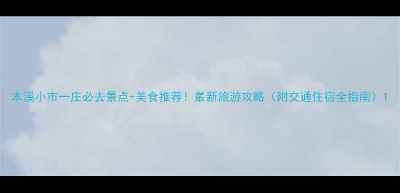 图片 本溪小市一庄必去景点+美食推荐！最新旅游攻略（附交通住宿全指南）1