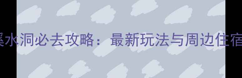 图片 本溪水洞必去攻略：最新玩法与周边住宿全1