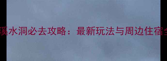 图片 本溪水洞必去攻略：最新玩法与周边住宿全2