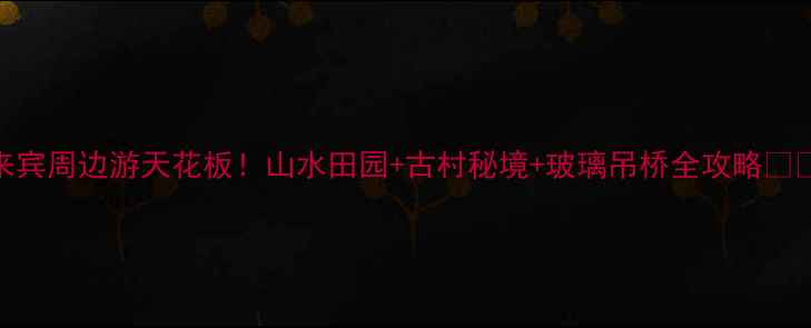 图片 来宾周边游天花板！山水田园+古村秘境+玻璃吊桥全攻略🌿🚗