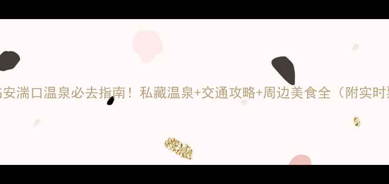 图片 杭州临安湍口温泉必去指南！私藏温泉+交通攻略+周边美食全（附实时票价）