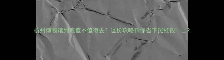图片 杭州博物馆到底值不值得去？这份攻略帮你省下冤枉钱！📍2
