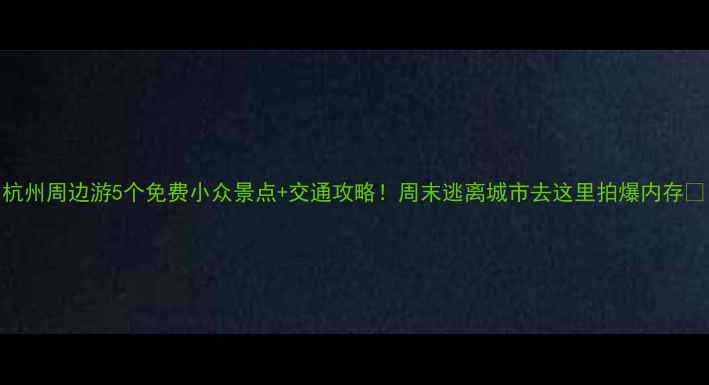 图片 杭州周边游5个免费小众景点+交通攻略！周末逃离城市去这里拍爆内存📸