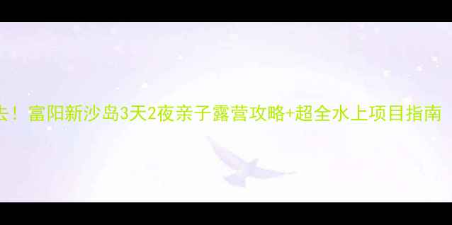 图片 杭州周边游必去！富阳新沙岛3天2夜亲子露营攻略+超全水上项目指南（附交通住宿）