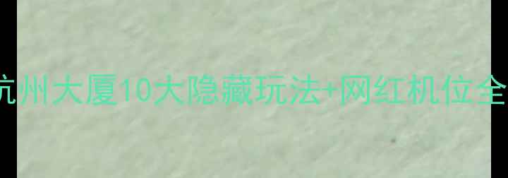 图片 杭州必打卡！杭州大厦10大隐藏玩法+网红机位全，附交通攻略2