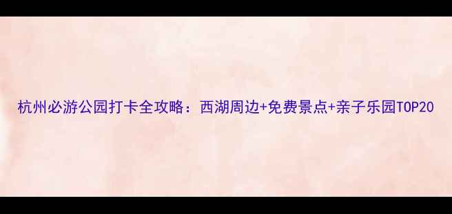 图片 杭州必游公园打卡全攻略：西湖周边+免费景点+亲子乐园TOP20