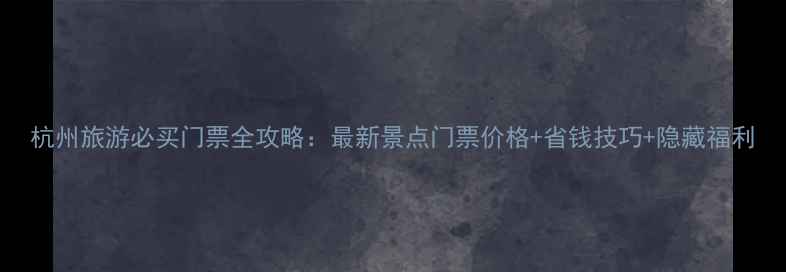 图片 杭州旅游必买门票全攻略：最新景点门票价格+省钱技巧+隐藏福利