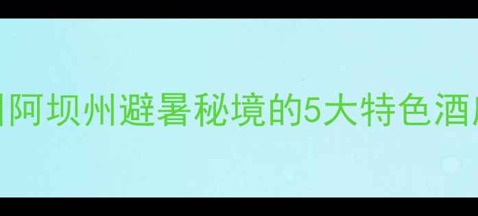 图片 松坪沟景区住宿全攻略：四川阿坝州避暑秘境的5大特色酒店及预订指南（附实时价格）