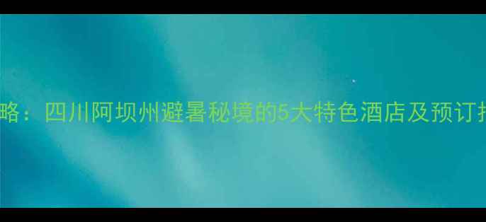 图片 松坪沟景区住宿全攻略：四川阿坝州避暑秘境的5大特色酒店及预订指南（附实时价格）2