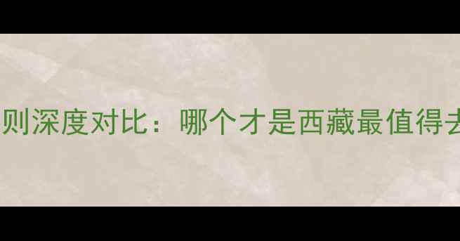 图片 林芝vs日喀则深度对比：哪个才是西藏最值得去的秘境？1