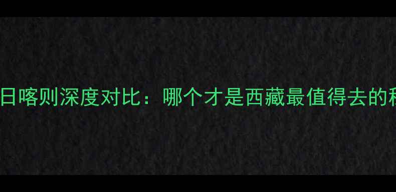 图片 林芝vs日喀则深度对比：哪个才是西藏最值得去的秘境？2