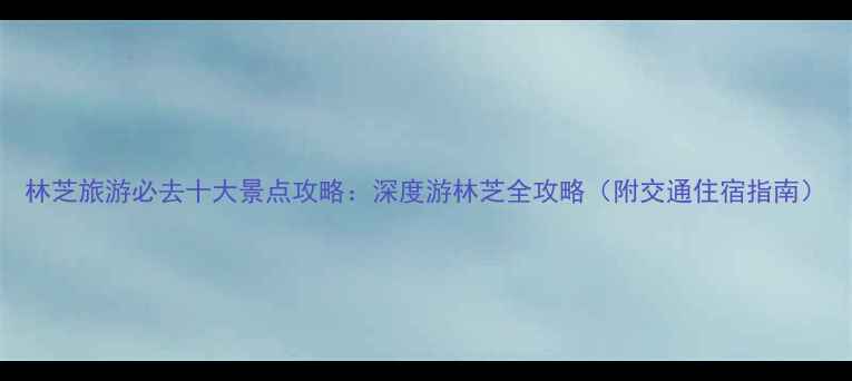 图片 林芝旅游必去十大景点攻略：深度游林芝全攻略（附交通住宿指南）