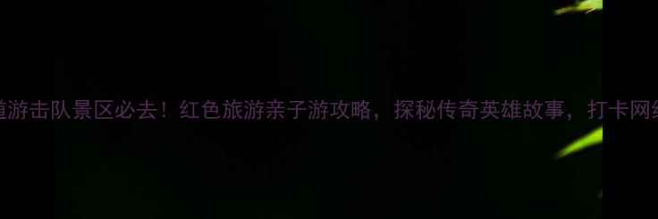 图片 枣庄铁道游击队景区必去！红色旅游亲子游攻略，探秘传奇英雄故事，打卡网红拍照点