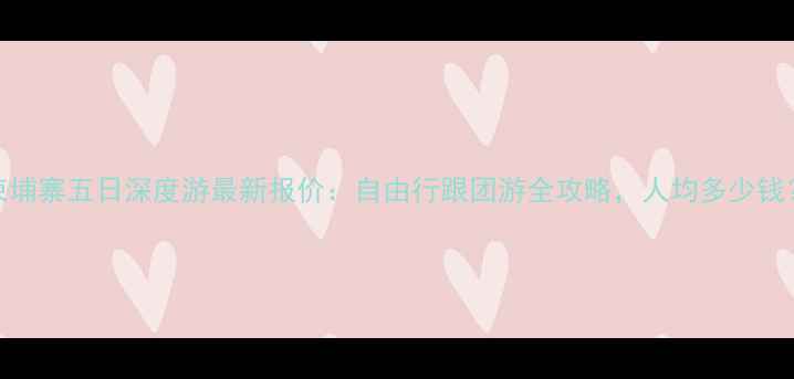 图片 柬埔寨五日深度游最新报价：自由行跟团游全攻略，人均多少钱？