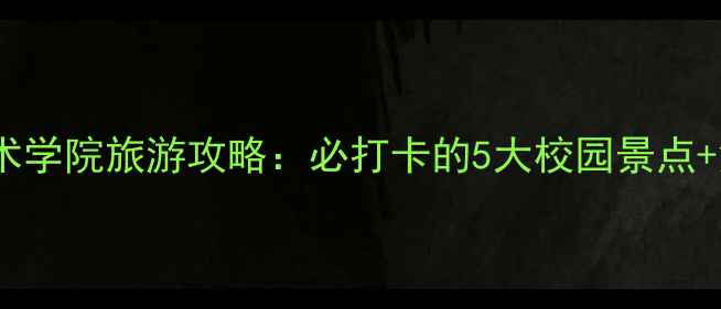 图片 标榜职业技术学院旅游攻略：必打卡的5大校园景点+深度体验全1