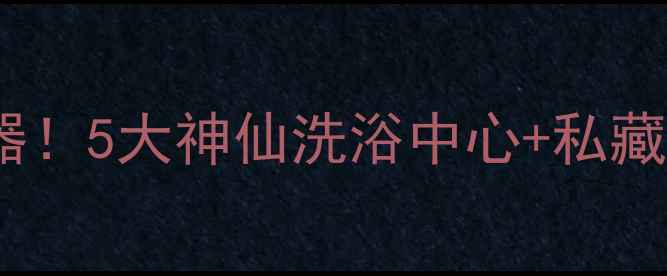 图片 株洲洗浴推荐｜周末放松神器！5大神仙洗浴中心+私藏攻略，泡汤看夜景两不误🔥1