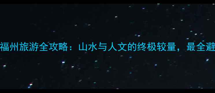 图片 桂林VS福州旅游全攻略：山水与人文的终极较量，最全避坑指南