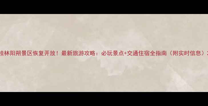 图片 桂林阳朔景区恢复开放！最新旅游攻略：必玩景点+交通住宿全指南（附实时信息）2