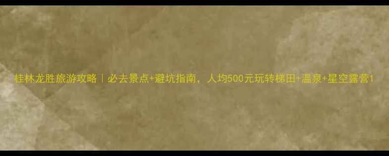 图片 桂林龙胜旅游攻略｜必去景点+避坑指南，人均500元玩转梯田+温泉+星空露营1