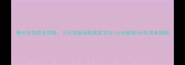图片 梅州自驾游全攻略：10天深度玩转客家文化+山水秘境+必吃美食地图