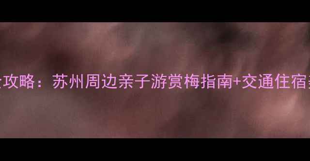 图片 梅花洲必看全攻略：苏州周边亲子游赏梅指南+交通住宿美食一网打尽