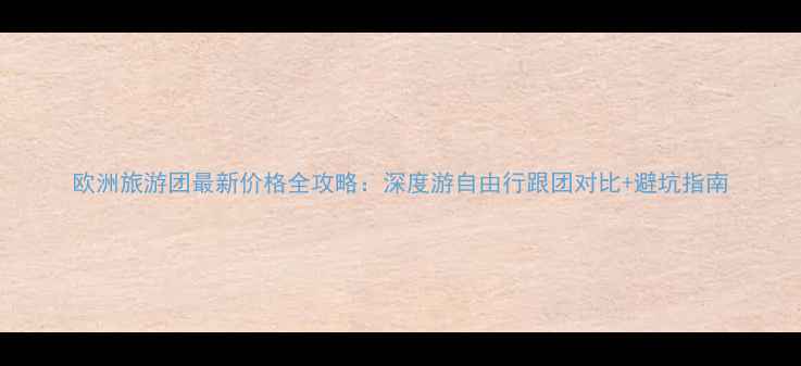 图片 欧洲旅游团最新价格全攻略：深度游自由行跟团对比+避坑指南