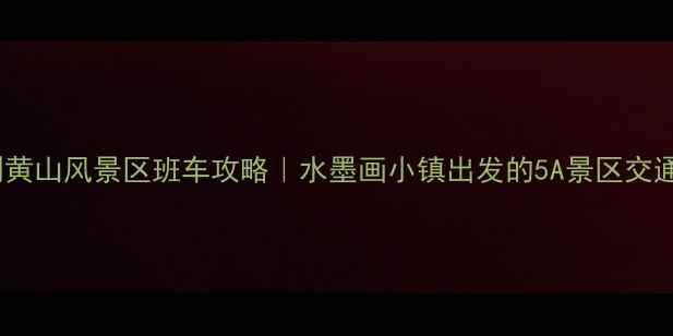 图片 歙县到黄山风景区班车攻略｜水墨画小镇出发的5A景区交通全🚌2