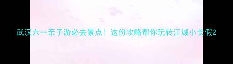 图片 武汉六一亲子游必去景点！这份攻略帮你玩转江城小长假2