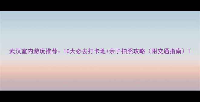 图片 武汉室内游玩推荐：10大必去打卡地+亲子拍照攻略（附交通指南）1