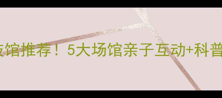 图片 武汉必去科技馆推荐！5大场馆亲子互动+科普体验全攻略1