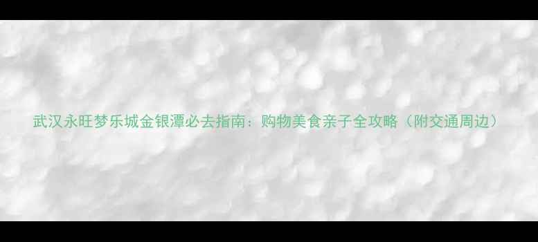 图片 武汉永旺梦乐城金银潭必去指南：购物美食亲子全攻略（附交通周边）
