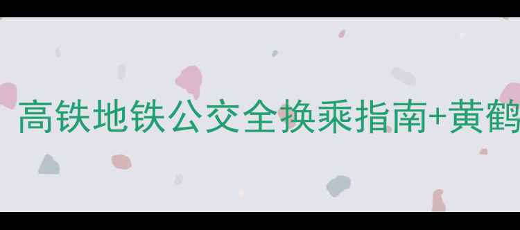 图片 武汉站到黄鹤楼必看攻略：高铁地铁公交全换乘指南+黄鹤楼游玩路线+周边美食推荐