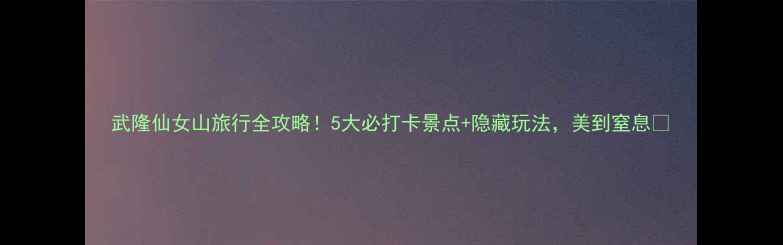图片 武隆仙女山旅行全攻略！5大必打卡景点+隐藏玩法，美到窒息🌄